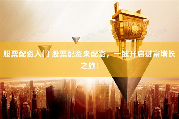 股票配资入门 股票配资来配资，一键开启财富增长之旅！