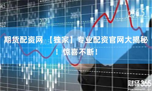 期货配资网 【独家】专业配资官网大揭秘！惊喜不断！