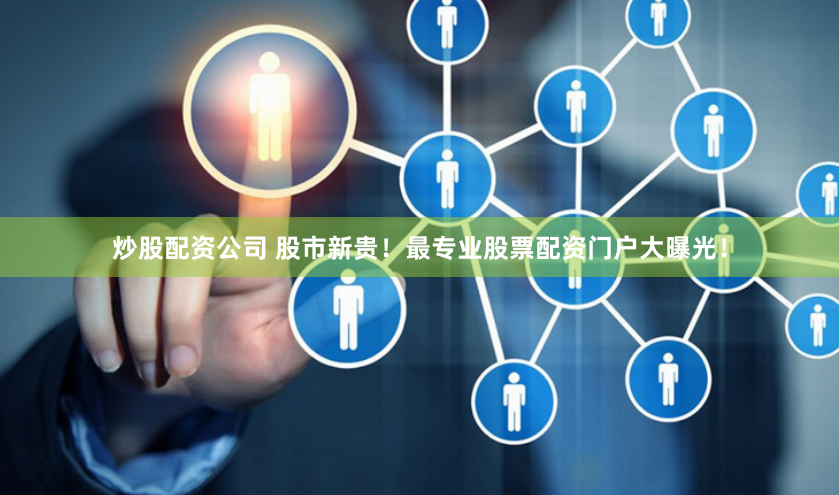 炒股配资公司 股市新贵！最专业股票配资门户大曝光！