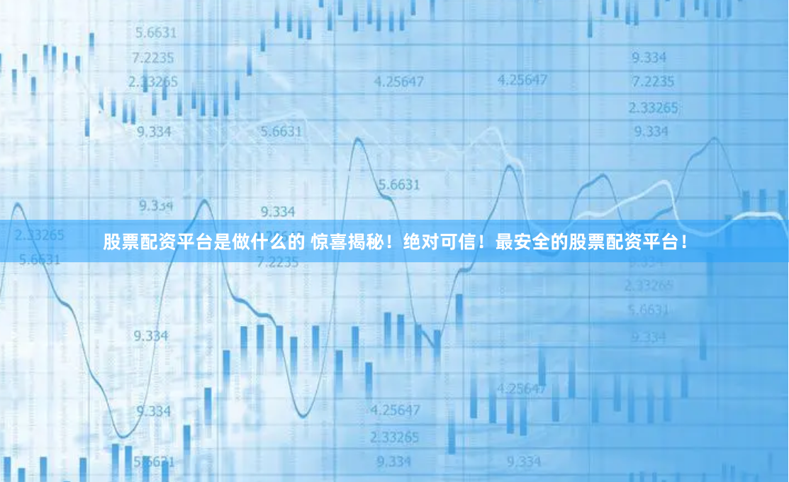 股票配资平台是做什么的 惊喜揭秘！绝对可信！最安全的股票配资平台！