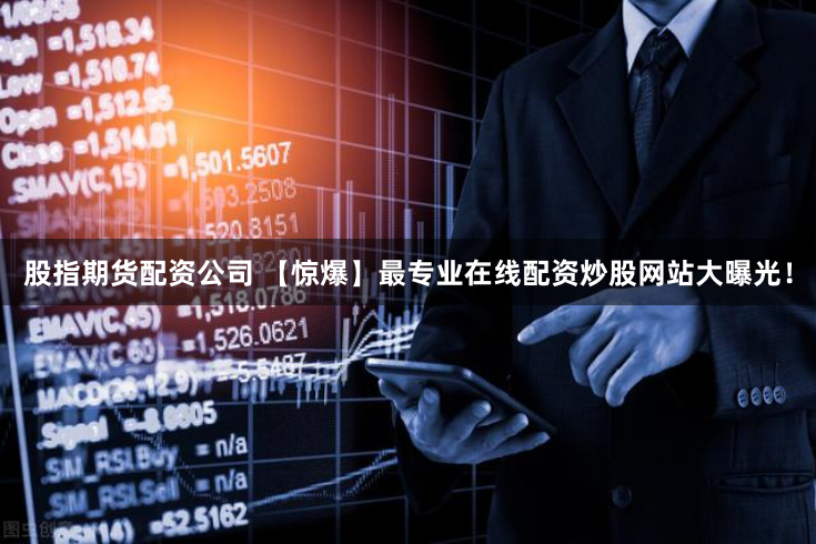 股指期货配资公司 【惊爆】最专业在线配资炒股网站大曝光！