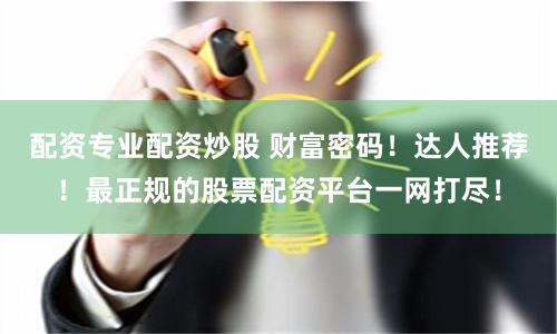 配资专业配资炒股 财富密码！达人推荐！最正规的股票配资平台一网打尽！