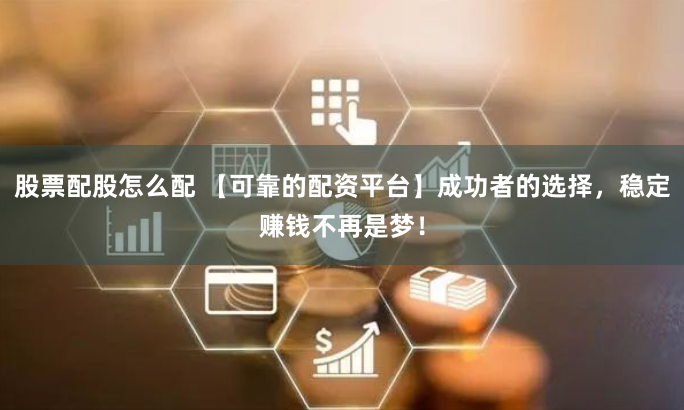 股票配股怎么配 【可靠的配资平台】成功者的选择，稳定赚钱不再是梦！