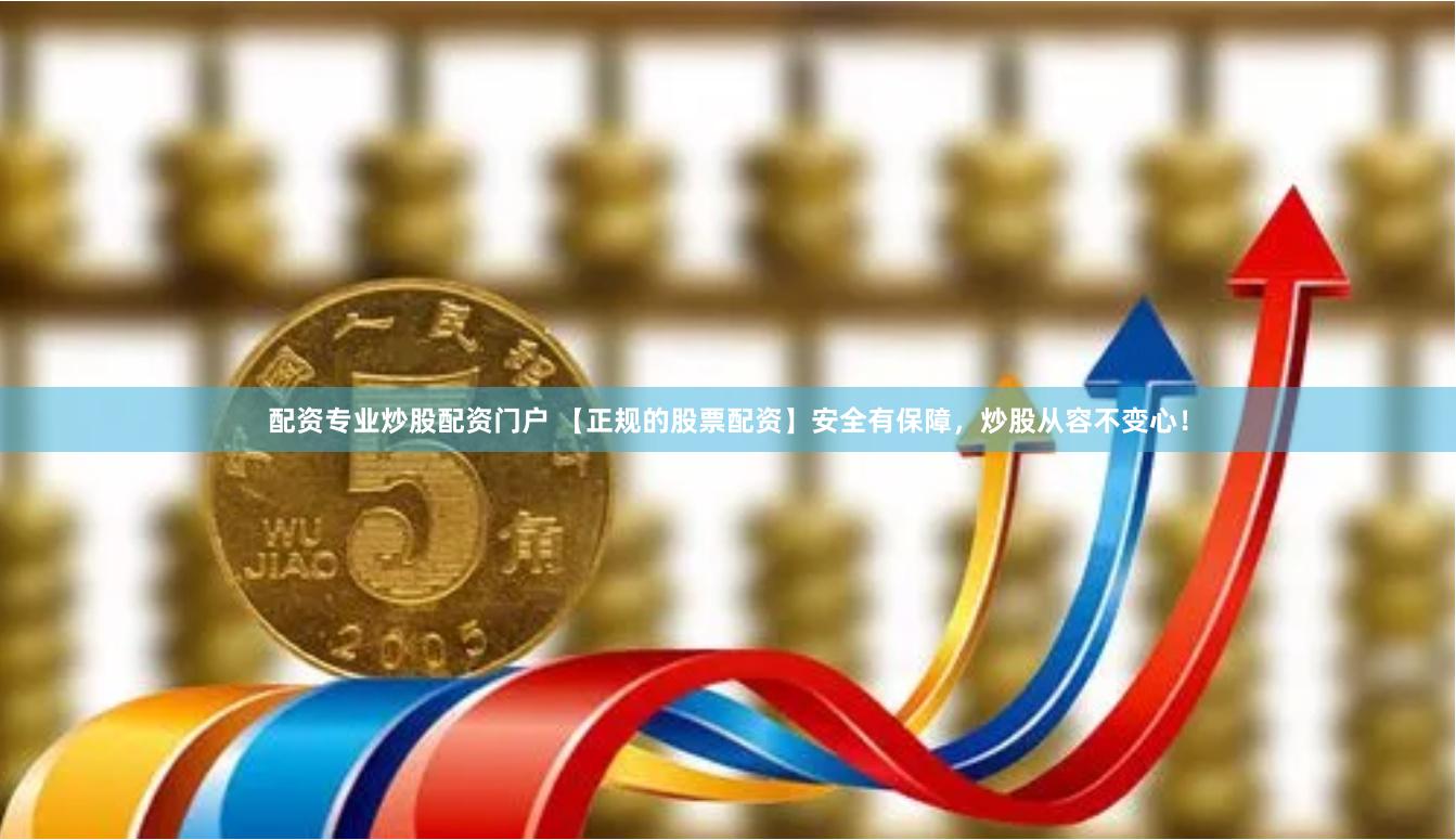 配资专业炒股配资门户 【正规的股票配资】安全有保障，炒股从容不变心！