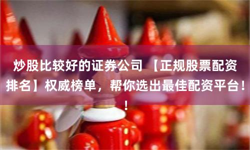 炒股比较好的证券公司 【正规股票配资排名】权威榜单，帮你选出最佳配资平台！