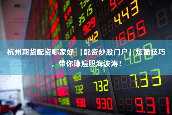 杭州期货配资哪家好 【配资炒股门户】炫酷技巧，带你赚遍股海波涛！