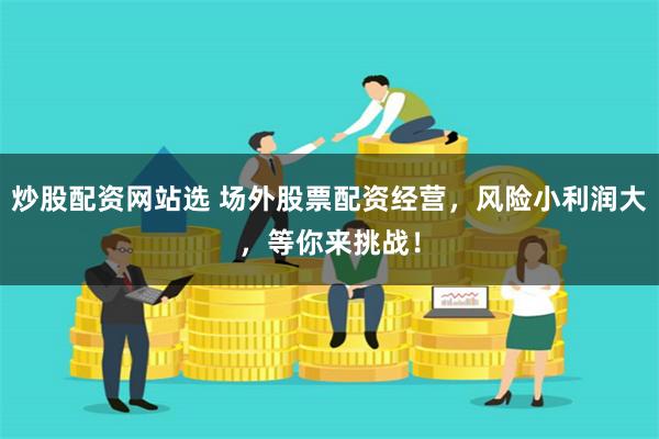 炒股配资网站选 场外股票配资经营，风险小利润大，等你来挑战！