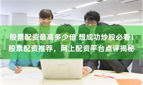 股票配资最高多少倍 想成功炒股必看！股票配资推荐，网上配资平台点评揭秘