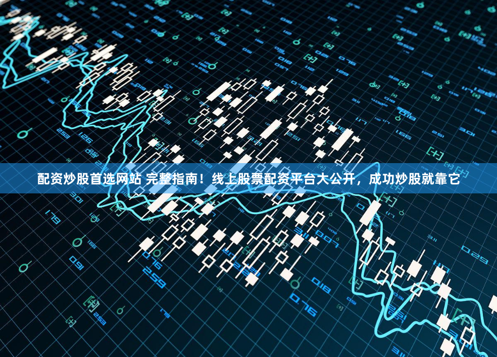配资炒股首选网站 完整指南！线上股票配资平台大公开，成功炒股就靠它