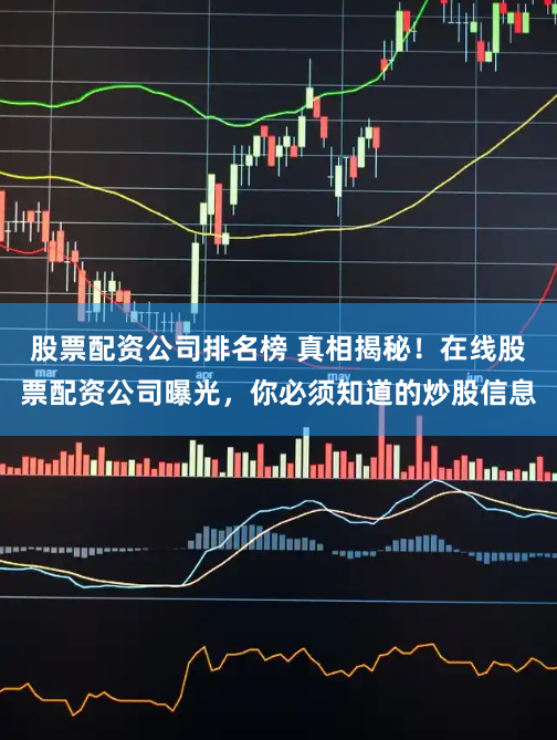 股票配资公司排名榜 真相揭秘！在线股票配资公司曝光，你必须知道的炒股信息