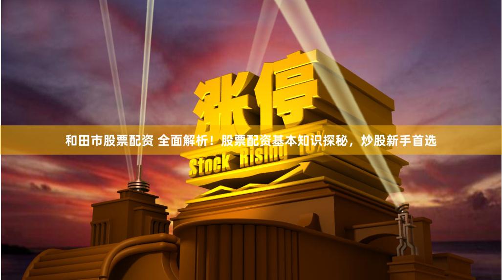 和田市股票配资 全面解析！股票配资基本知识探秘，炒股新手首选