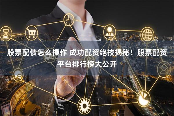 股票配债怎么操作 成功配资绝技揭秘！股票配资平台排行榜大公开