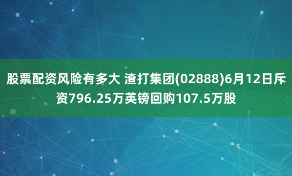 股票配资风险有多大 渣打集团(02888)6月12日斥资796.25万英镑回购107.5万股