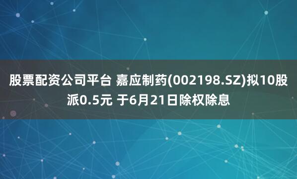 股票配资公司平台 嘉应制药(002198.SZ)拟10股派0.5元 于6月21日除权除息