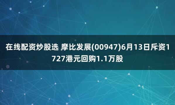 在线配资炒股选 摩比发展(00947)6月13日斥资1727港元回购1.1万股