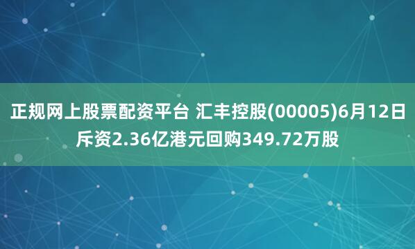 正规网上股票配资平台 汇丰控股(00005)6月12日斥资2.36亿港元回购349.72万股