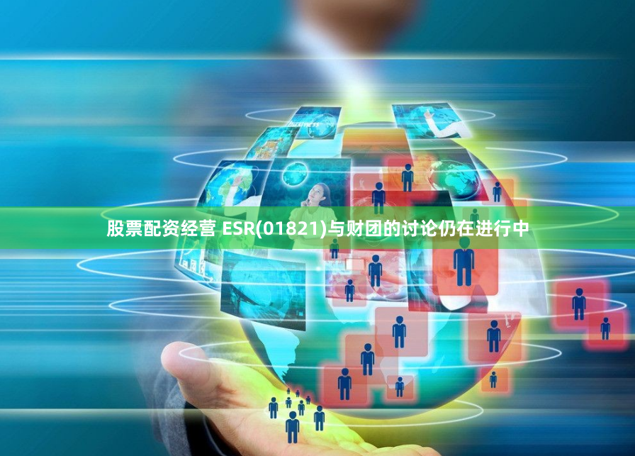 股票配资经营 ESR(01821)与财团的讨论仍在进行中