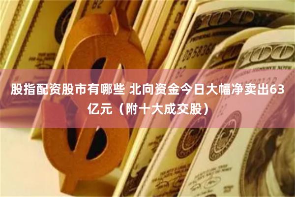 股指配资股市有哪些 北向资金今日大幅净卖出63亿元（附十大成交股）