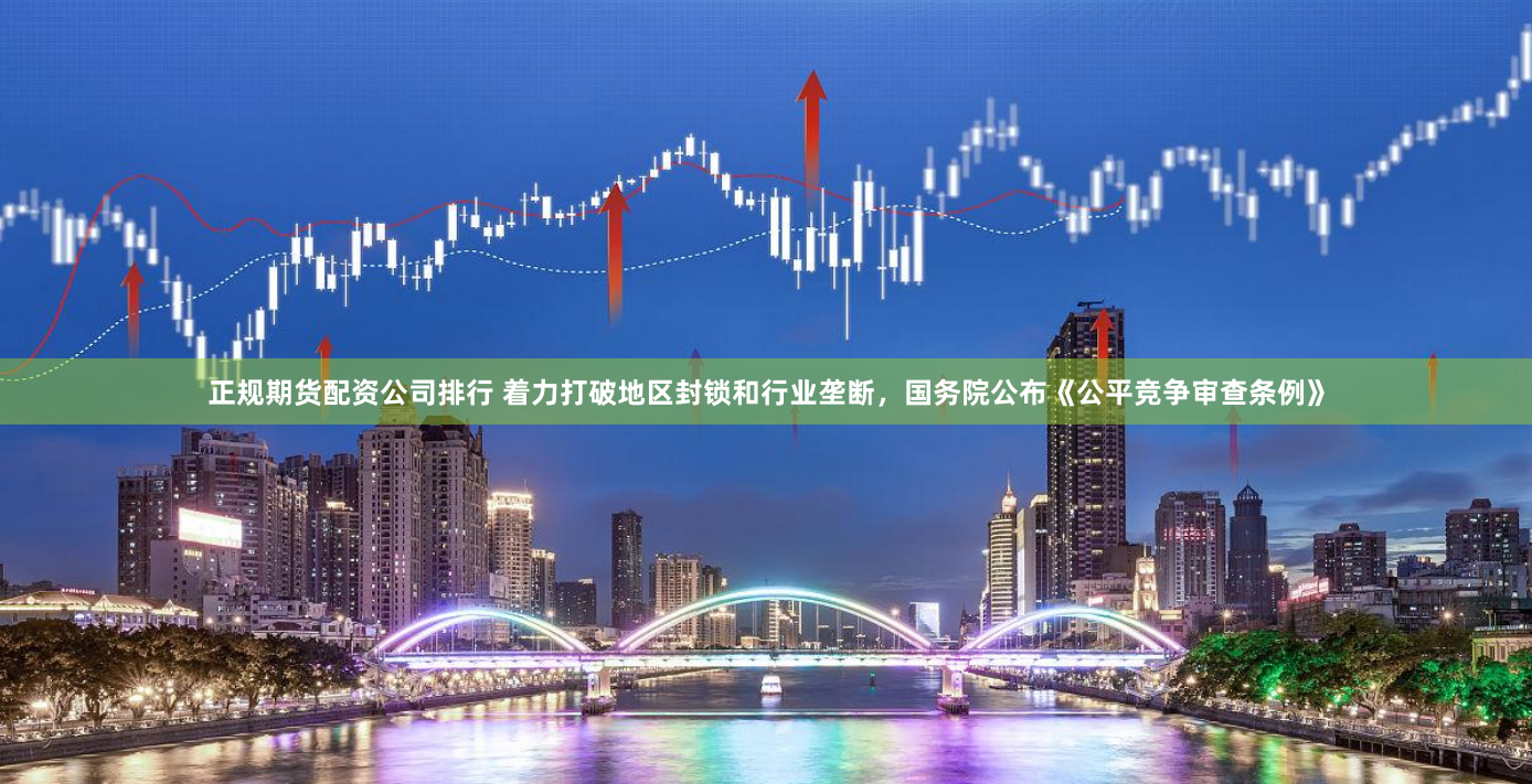 正规期货配资公司排行 着力打破地区封锁和行业垄断，国务院公布《公平竞争审查条例》