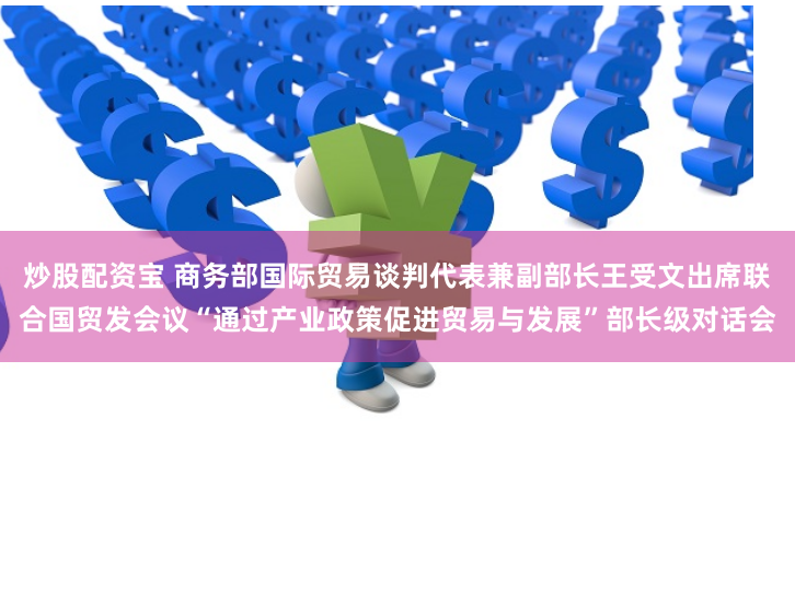 炒股配资宝 商务部国际贸易谈判代表兼副部长王受文出席联合国贸发会议“通过产业政策促进贸易与发展”部长级对话会