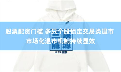 股票配资门槛 多只个股锁定交易类退市 市场化退市机制持续显效