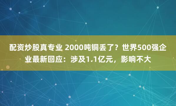 配资炒股真专业 2000吨铜丢了？世界500强企业最新回应：涉及1.1亿元，影响不大