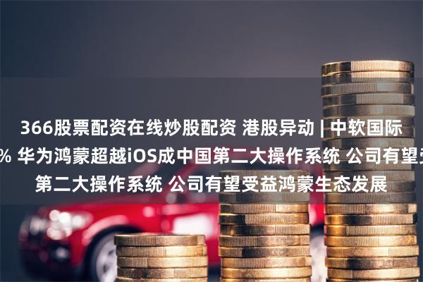 366股票配资在线炒股配资 港股异动 | 中软国际(00354)再涨近5% 华为鸿蒙超越iOS成中国第二大操作系统 公司有望受益鸿蒙生态发展