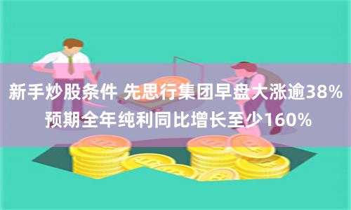 新手炒股条件 先思行集团早盘大涨逾38% 预期全年纯利同比增长至少160%