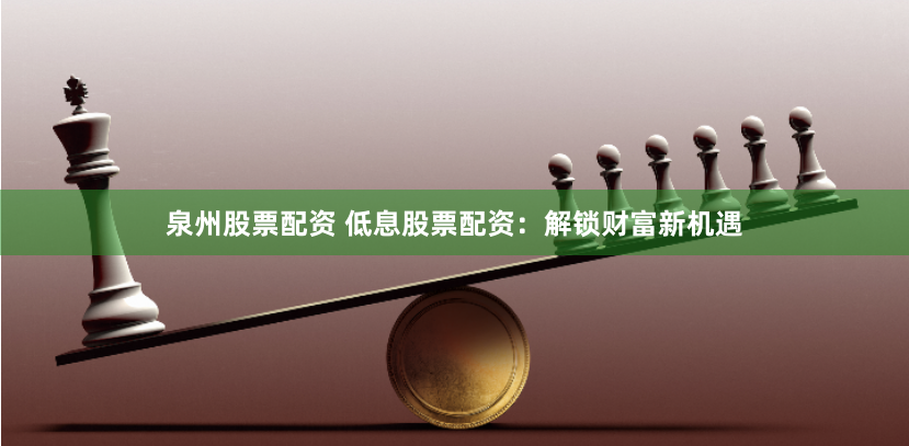 泉州股票配资 低息股票配资：解锁财富新机遇