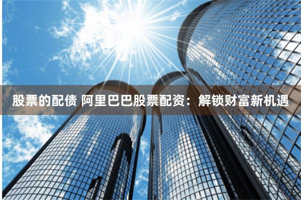 股票的配债 阿里巴巴股票配资:解锁财富新机遇