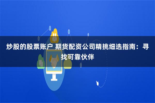 炒股的股票账户 期货配资公司精挑细选指南:寻找可靠伙伴