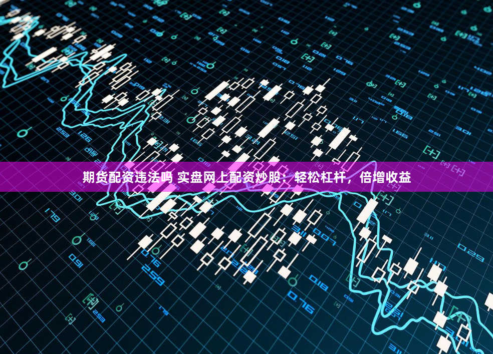期货配资违法吗 实盘网上配资炒股:轻松杠杆,倍增收益