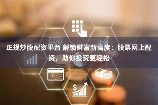 正规炒股配资平台 解锁财富新高度:股票网上配资,助你投资更轻松