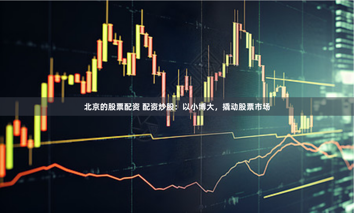 北京的股票配资 配资炒股：以小博大，撬动股票市场