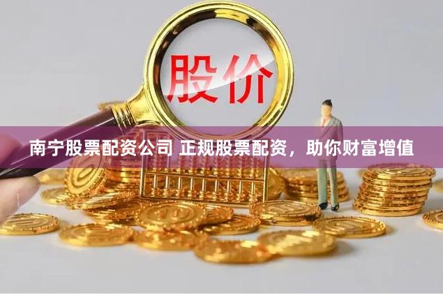 南宁股票配资公司 正规股票配资，助你财富增值