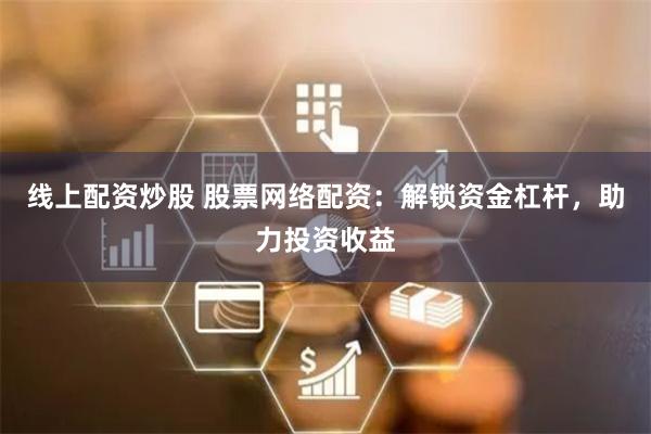 线上配资炒股 股票网络配资：解锁资金杠杆，助力投资收益
