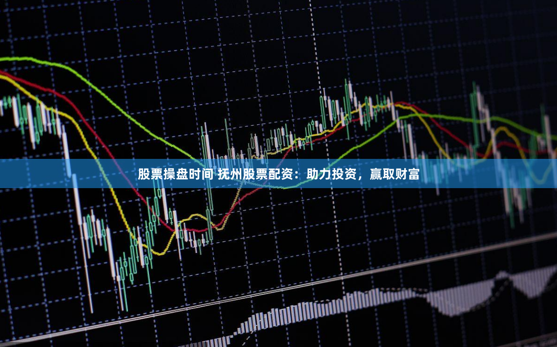 股票操盘时间 抚州股票配资：助力投资，赢取财富