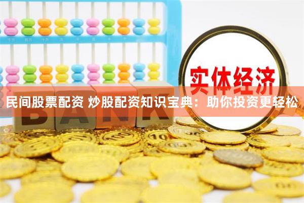 民间股票配资 炒股配资知识宝典：助你投资更轻松