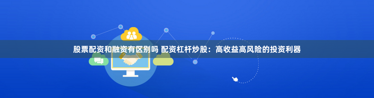 股票配资和融资有区别吗 配资杠杆炒股：高收益高风险的投资利器
