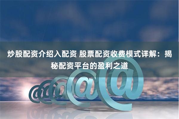 炒股配资介绍入配资 股票配资收费模式详解：揭秘配资平台的盈利之道