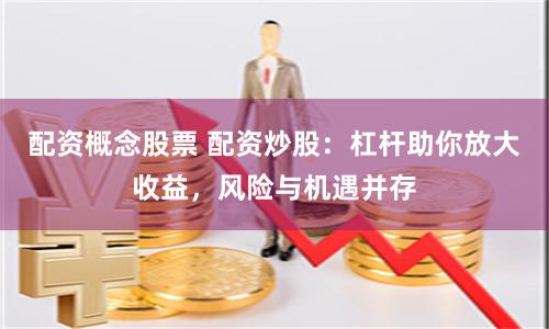 配资概念股票 配资炒股：杠杆助你放大收益，风险与机遇并存