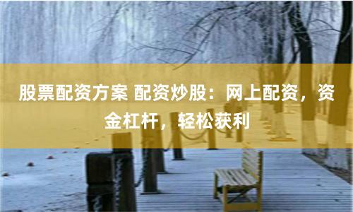 股票配资方案 配资炒股:网上配资,资金杠杆,轻松获利