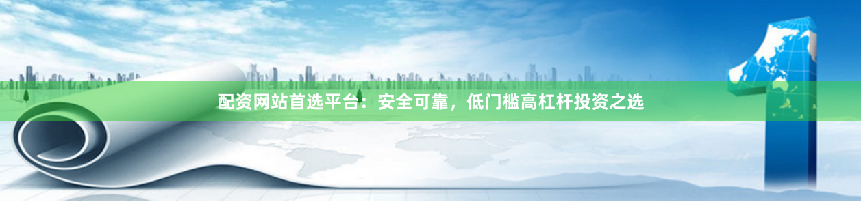 配资网站首选平台：安全可靠，低门槛高杠杆投资之选