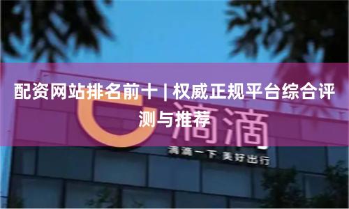 配资网站排名前十 | 权威正规平台综合评测与推荐
