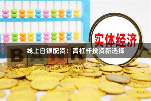 线上白银配资：高杠杆投资新选择