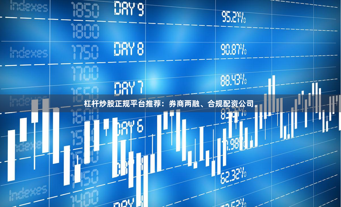 杠杆炒股正规平台推荐：券商两融、合规配资公司。