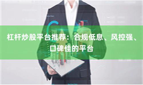 杠杆炒股平台推荐:合规低息、风控强、口碑佳的平台