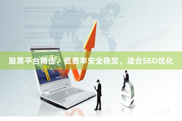 股票平台精选，低费率安全稳定，适合SEO优化