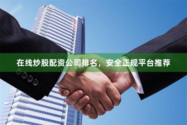 在线炒股配资公司排名，安全正规平台推荐