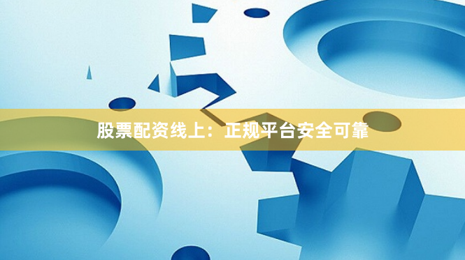 股票配资线上:正规平台安全可靠